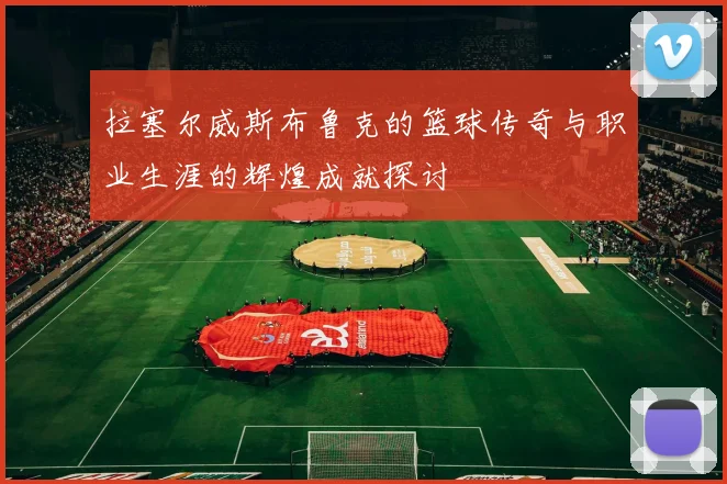 拉塞尔威斯布鲁克的篮球传奇与职业生涯的辉煌成就探讨