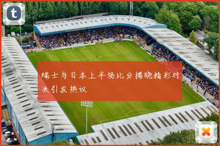 瑞士与日本上半场比分揭晓精彩对决引发热议