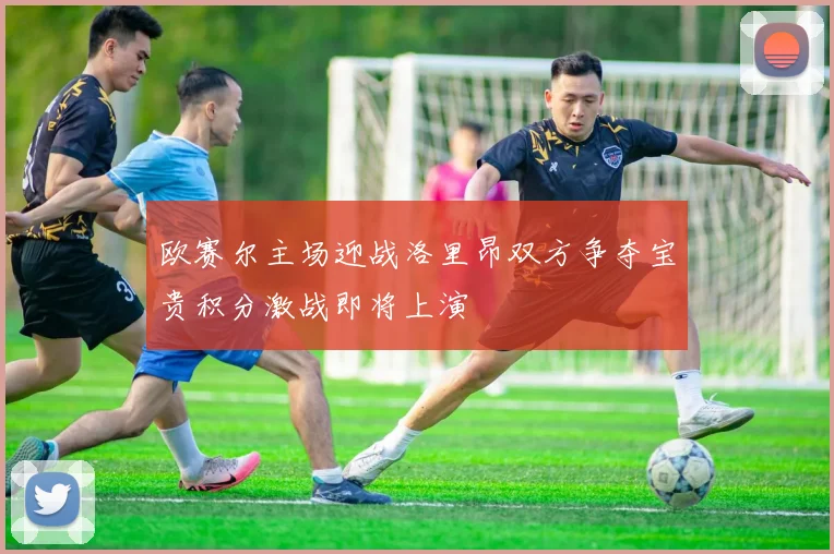欧赛尔主场迎战洛里昂双方争夺宝贵积分激战即将上演