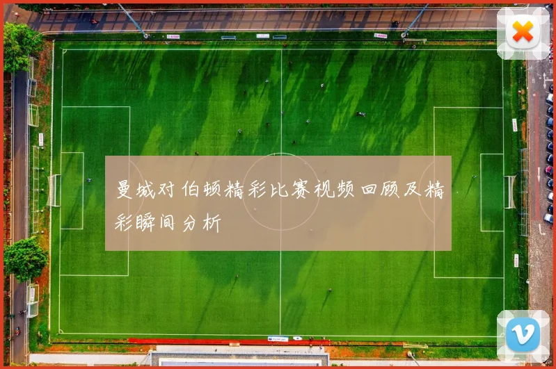 曼城对伯顿精彩比赛视频回顾及精彩瞬间分析