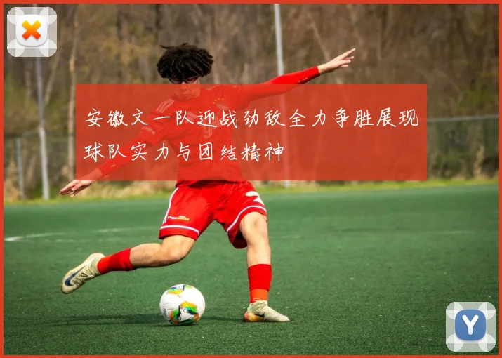 安徽文一队迎战劲敌全力争胜展现球队实力与团结精神