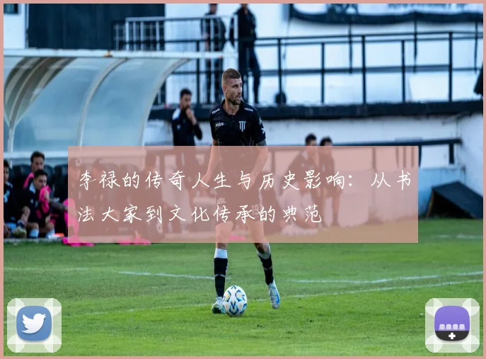 李禄的传奇人生与历史影响：从书法大家到文化传承的典范