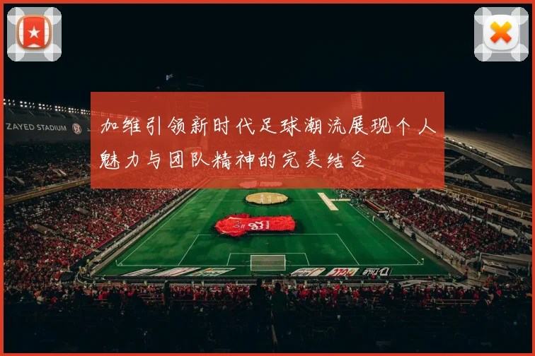 加维引领新时代足球潮流展现个人魅力与团队精神的完美结合