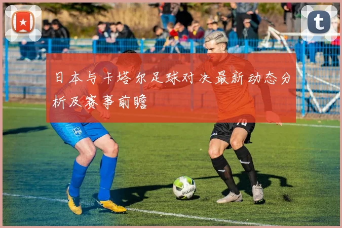 日本与卡塔尔足球对决最新动态分析及赛事前瞻