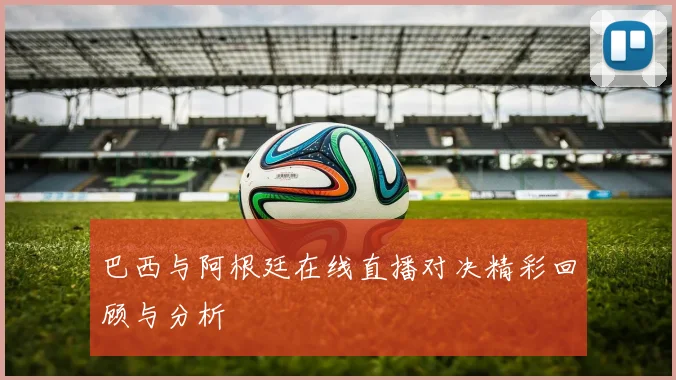 巴西与阿根廷在线直播对决精彩回顾与分析