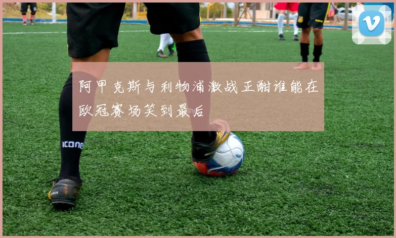 阿甲克斯与利物浦激战正酣谁能在欧冠赛场笑到最后