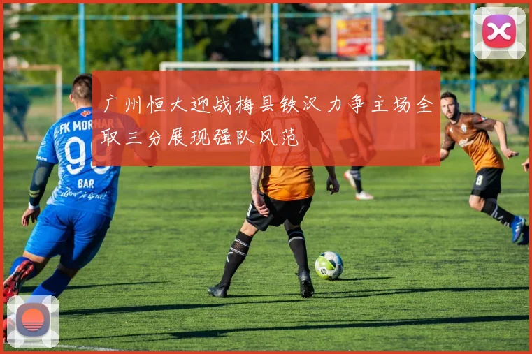 广州恒大迎战梅县铁汉力争主场全取三分展现强队风范