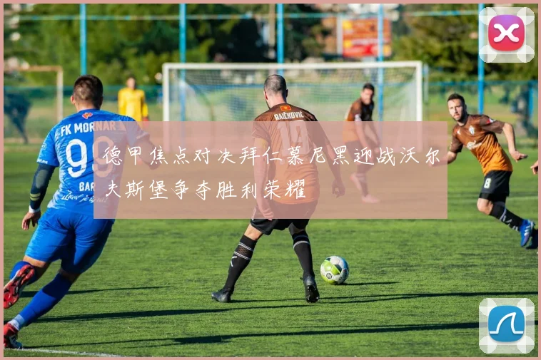 德甲焦点对决拜仁慕尼黑迎战沃尔夫斯堡争夺胜利荣耀