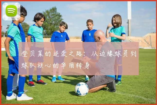 登贝莱的逆袭之路：从边缘球员到球队核心的华丽转身