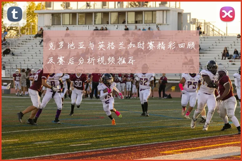 克罗地亚与英格兰加时赛精彩回顾及赛后分析视频推荐