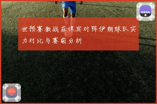 世预赛激战菲律宾对阵伊朗球队实力对比与赛前分析