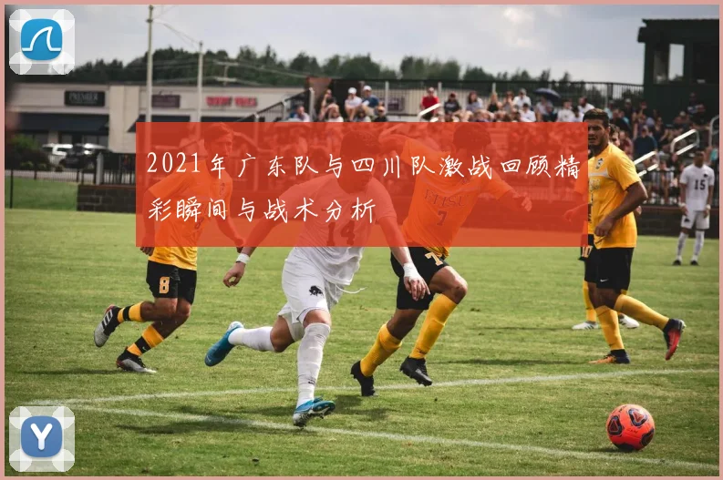 2021年广东队与四川队激战回顾精彩瞬间与战术分析
