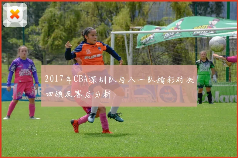 2017年CBA深圳队与八一队精彩对决回顾及赛后分析