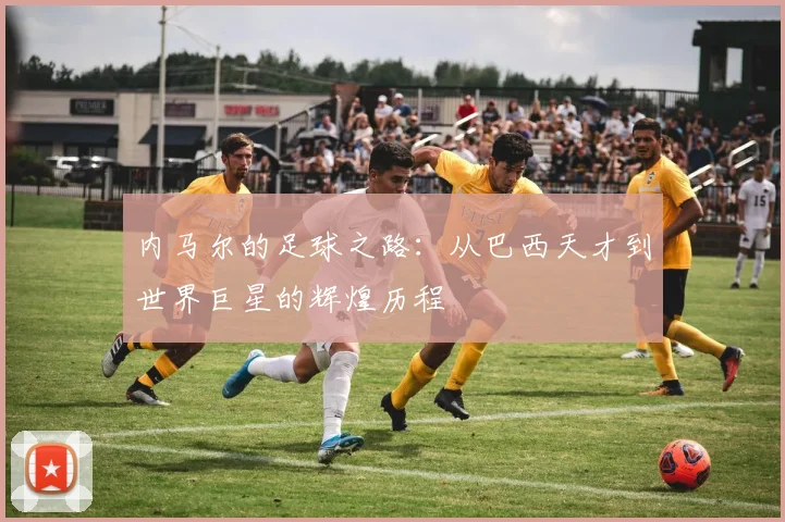 内马尔的足球之路：从巴西天才到世界巨星的辉煌历程