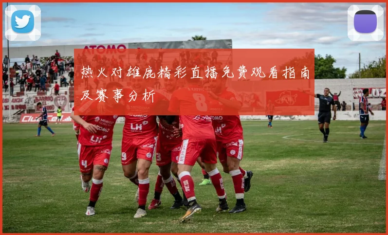 热火对雄鹿精彩直播免费观看指南及赛事分析