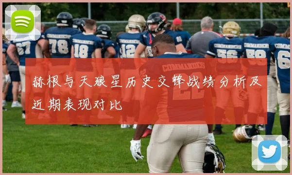 赫根与天狼星历史交锋战绩分析及近期表现对比
