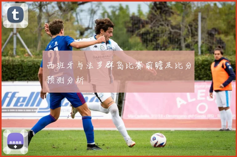 西班牙与法罗群岛比赛前瞻及比分预测分析