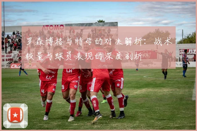 罗森博格与特母的对决解析：战术较量与球员表现的深度剖析
