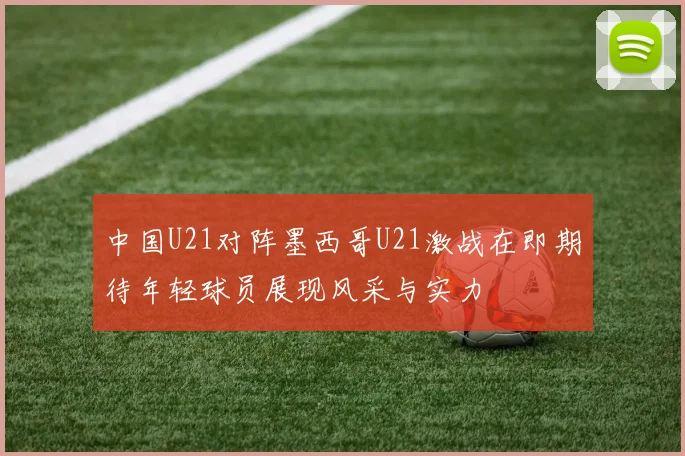 中国U21对阵墨西哥U21激战在即期待年轻球员展现风采与实力
