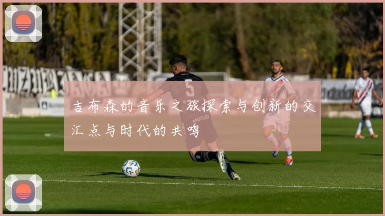 吉布森的音乐之旅探索与创新的交汇点与时代的共鸣