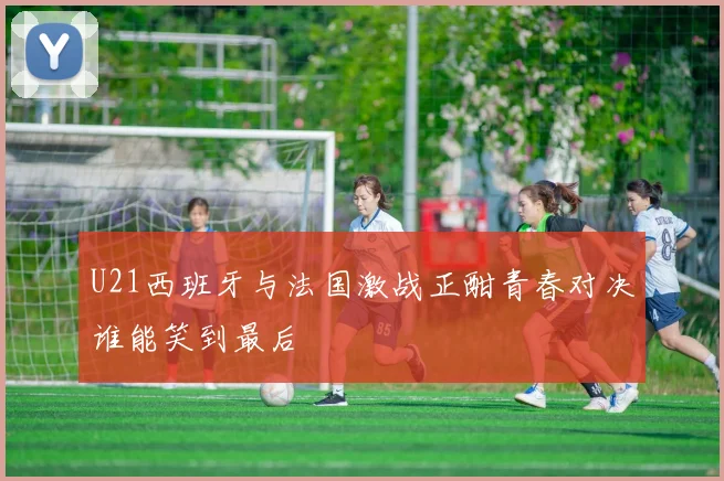 U21西班牙与法国激战正酣青春对决谁能笑到最后
