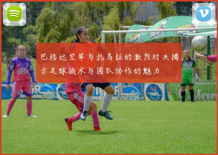 巴格达空军与扎乌拉的激烈对决揭示足球战术与团队协作的魅力