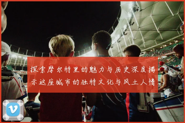 探索摩尔特里的魅力与历史深度揭示这座城市的独特文化与风土人情
