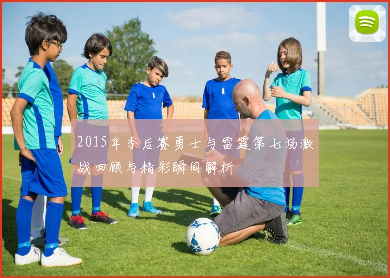 2015年季后赛勇士与雷霆第七场激战回顾与精彩瞬间解析
