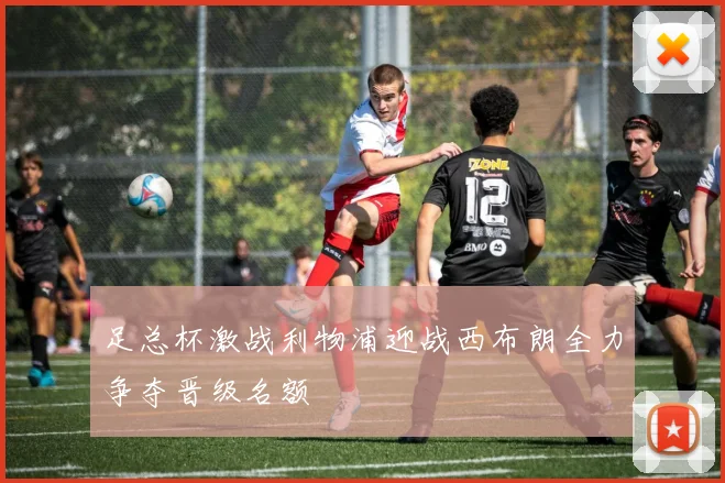 足总杯激战利物浦迎战西布朗全力争夺晋级名额