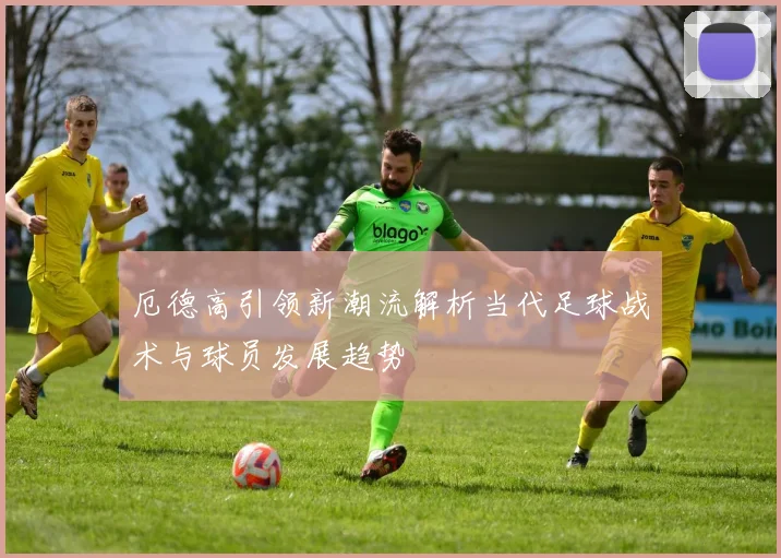 厄德高引领新潮流解析当代足球战术与球员发展趋势
