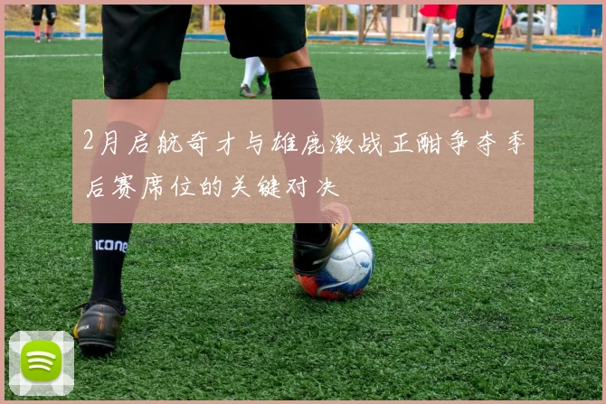 2月启航奇才与雄鹿激战正酣争夺季后赛席位的关键对决