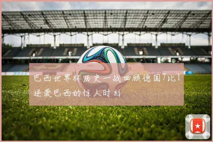 巴西世界杯历史一战回顾德国7比1逆袭巴西的惊人时刻