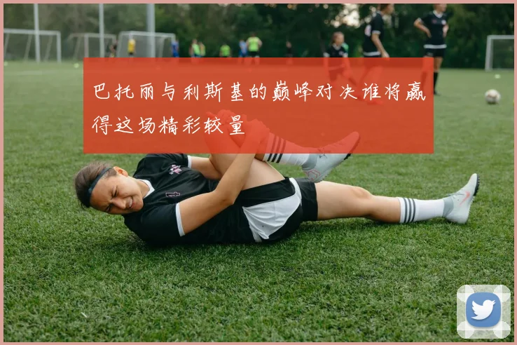 巴托丽与利斯基的巅峰对决谁将赢得这场精彩较量