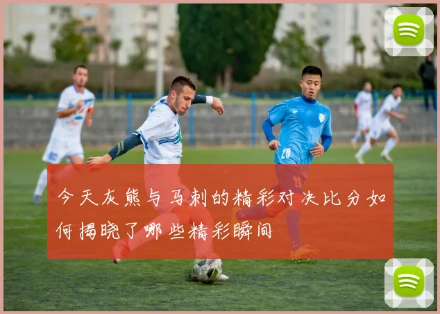 今天灰熊与马刺的精彩对决比分如何揭晓了哪些精彩瞬间