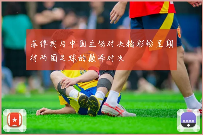 菲律宾与中国主场对决精彩纷呈期待两国足球的巅峰对决