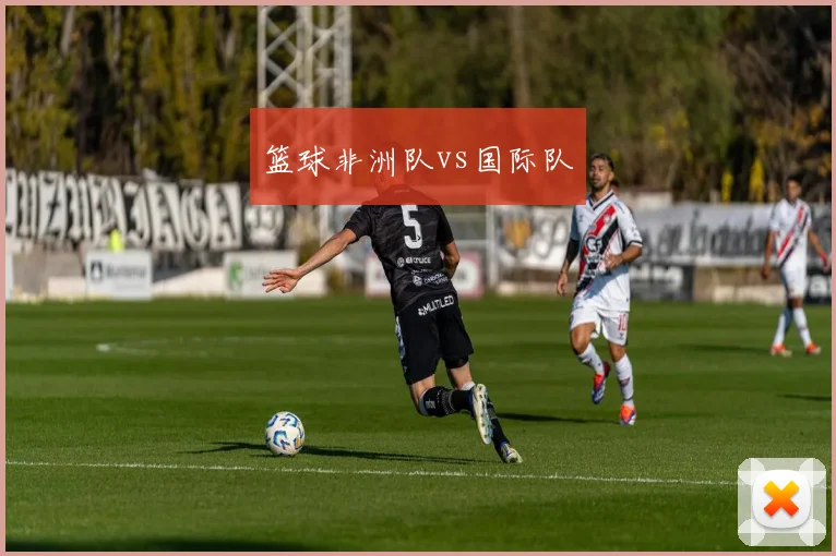 篮球非洲队vs国际队