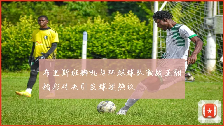 布里斯班狮吼与环球球队激战正酣精彩对决引发球迷热议