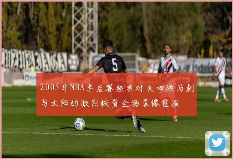 2005年NBA季后赛经典对决回顾马刺与太阳的激烈较量全场录像重温