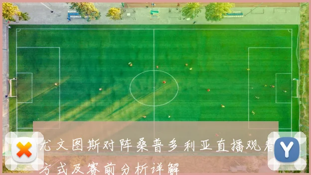 尤文图斯对阵桑普多利亚直播观看方式及赛前分析详解