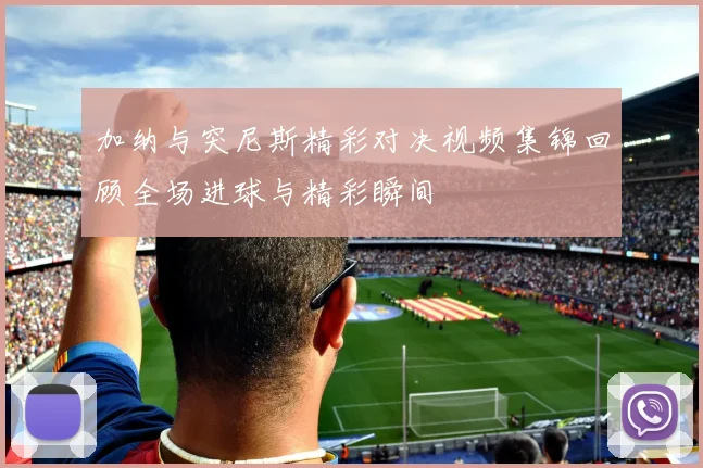 加纳与突尼斯精彩对决视频集锦回顾全场进球与精彩瞬间