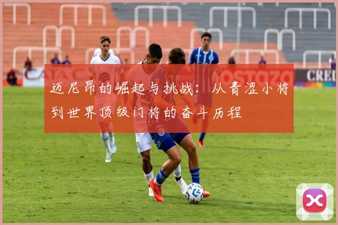 迈尼昂的崛起与挑战：从青涩小将到世界顶级门将的奋斗历程