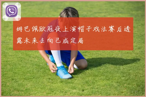 姆巴佩欧冠夜上演帽子戏法赛后透露未来去向已成定局