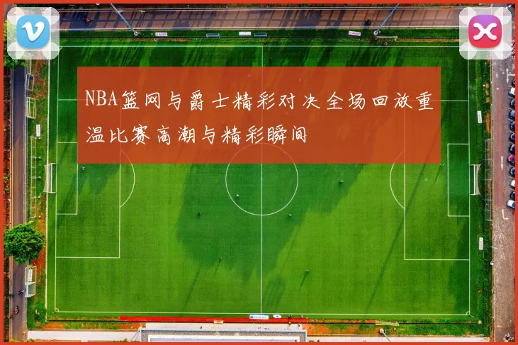 NBA篮网与爵士精彩对决全场回放重温比赛高潮与精彩瞬间