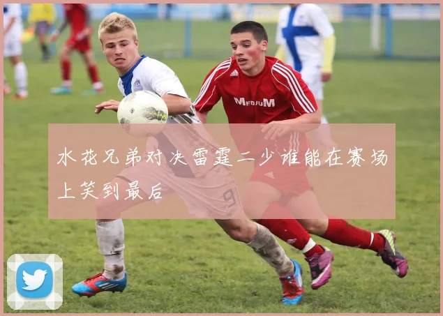 水花兄弟对决雷霆二少谁能在赛场上笑到最后
