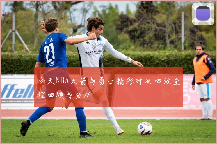 今天NBA火箭与勇士精彩对决回放全程回顾与分析