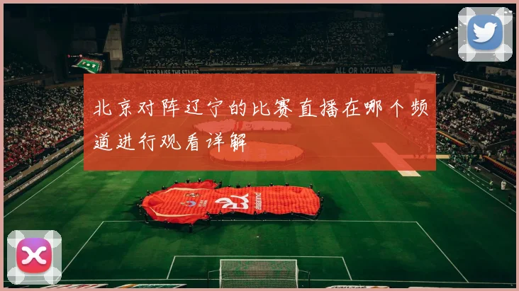 北京对阵辽宁的比赛直播在哪个频道进行观看详解