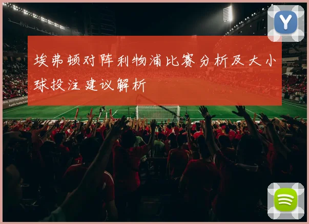 埃弗顿对阵利物浦比赛分析及大小球投注建议解析