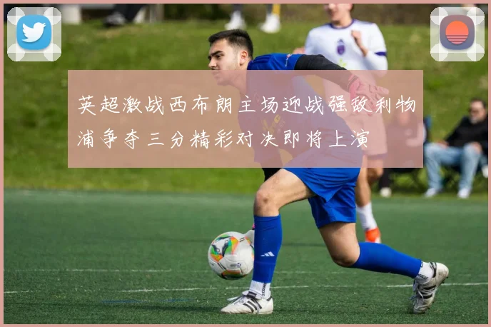 英超激战西布朗主场迎战强敌利物浦争夺三分精彩对决即将上演