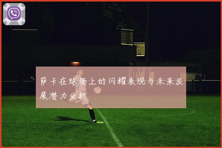 萨卡在球场上的闪耀表现与未来发展潜力分析
