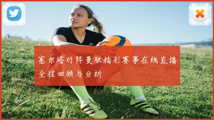 塞尔塔对阵曼联精彩赛事在线直播全程回顾与分析